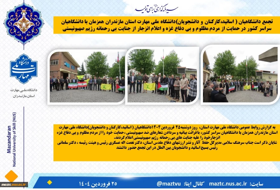 تجمع دانشگاهیان ( اساتید،کارکنان و دانشجویان)دانشگاه ملی مهارت استان مازندران همزمان با دانشگاهیان سراسر کشور در حمایت از مردم مظلوم و بی دفاع غزه و اعلام انزجار از جنایت بی رحمانه رژیم صهیونیستی
 2